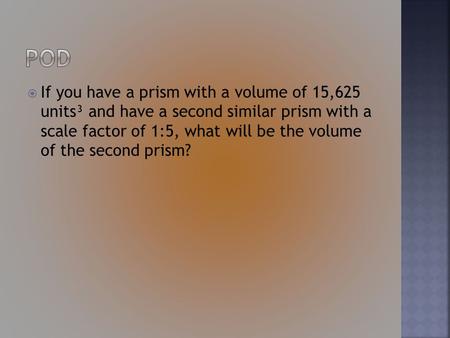 If you have a prism with a volume of 15,625 units³ and have a second similar prism with a scale factor of 1:5, what will be the volume of the second.