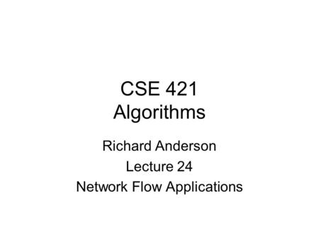 CSE 421 Algorithms Richard Anderson Lecture 24 Network Flow Applications.
