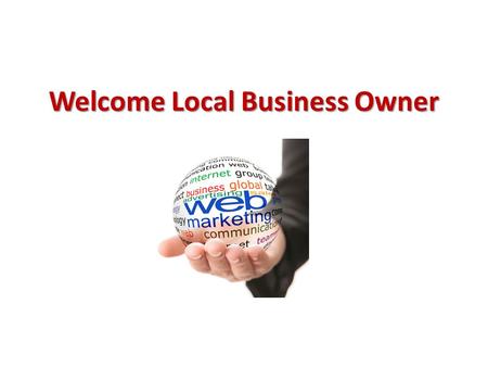 Welcome Local Business Owner. Topics Covered Today Why do you need to market your business online? Old way vs. New way of marketing 7 Secrets of being.