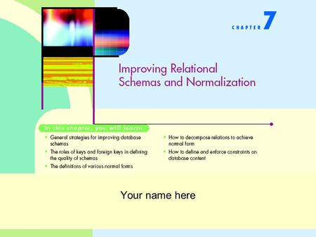 Your name here. Improving Schemas and Normalization What are redundancies and anomalies? What are functional dependencies and how are they related to.