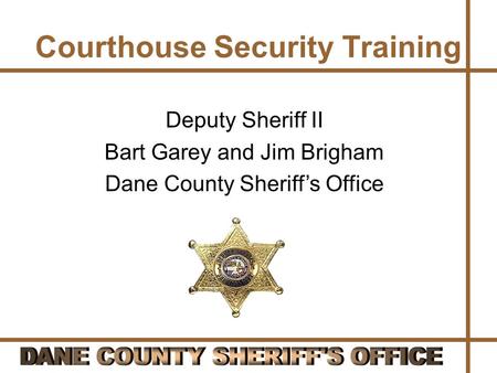 Courthouse Security Training Deputy Sheriff II Bart Garey and Jim Brigham Dane County Sheriff’s Office.