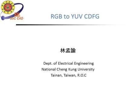 RGB to YUV CDFG 林孟諭 Dept. of Electrical Engineering National Cheng Kung University Tainan, Taiwan, R.O.C.