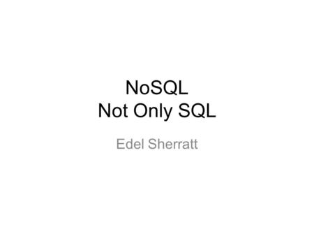 NoSQL Not Only SQL Edel Sherratt. What is NoSQL? Not Only SQL Large volumes of data No schema Partition tolerance – scale by adding more commodity servers.