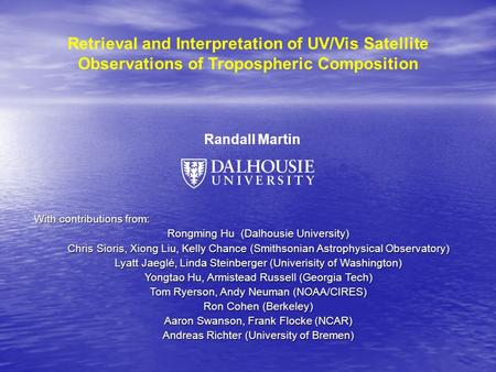 Retrieval and Interpretation of UV/Vis Satellite Observations of Tropospheric Composition Randall Martin With contributions from: Rongming Hu (Dalhousie.