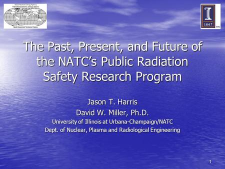 1 The Past, Present, and Future of the NATC’s Public Radiation Safety Research Program Jason T. Harris David W. Miller, Ph.D. University of Illinois at.