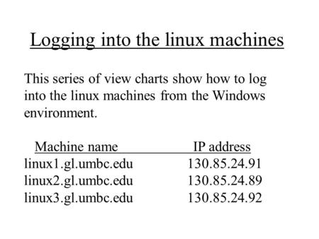 Logging into the linux machines This series of view charts show how to log into the linux machines from the Windows environment. Machine name IP address.