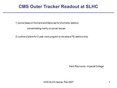 CMS SLHC tracker, Feb 20071 1) some ideas on front end architectures for short strip readout concentrating mainly on power issues 2) outline of plans for.