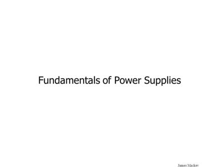 James Mackey Fundamentals of Power Supplies. James Mackey RectifierFilterRegulator AC Input AC Rectified (Pulsating DC) Smoothed DC Smoothed & Regulated.
