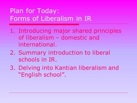 Plan for Today: Forms of Liberalism in IR 1.Introducing major shared principles of liberalism – domestic and international. 2.Summary introduction to liberal.