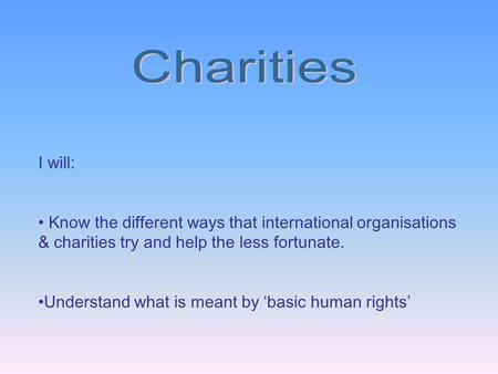 I will: Know the different ways that international organisations & charities try and help the less fortunate. Understand what is meant by ‘basic human.