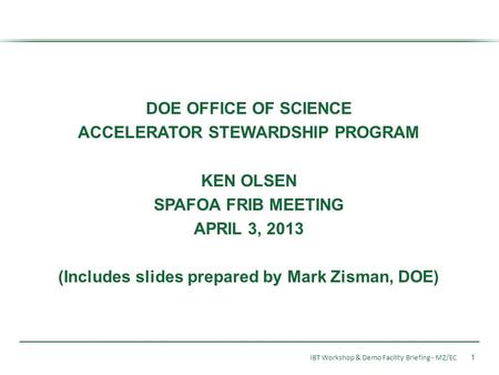 DOE OFFICE OF SCIENCE ACCELERATOR STEWARDSHIP PROGRAM KEN OLSEN SPAFOA FRIB MEETING APRIL 3, 2013 (Includes slides prepared by Mark Zisman, DOE) IBT Workshop.