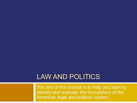 LAW AND POLITICS The aim of this tutorial is to help you learn to identify and evaluate the foundations of the American legal and political system.