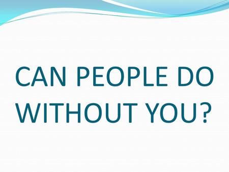 CAN PEOPLE DO WITHOUT YOU?