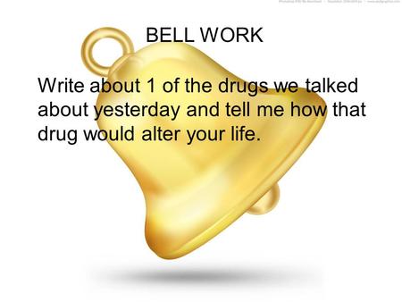 BELL WORK Write about 1 of the drugs we talked about yesterday and tell me how that drug would alter your life.