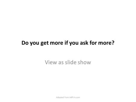 Do you get more if you ask for more? View as slide show Adapted from AdPrin.com.