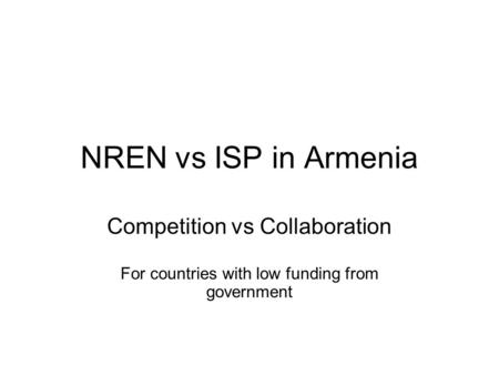 NREN vs ISP in Armenia Competition vs Collaboration For countries with low funding from government.