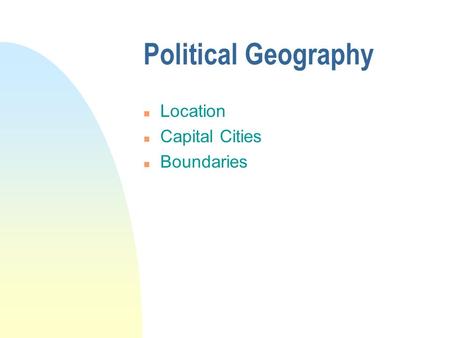Political Geography n Location n Capital Cities n Boundaries.