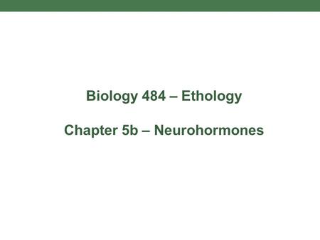 Biology 484 – Ethology Chapter 5b – Neurohormones.