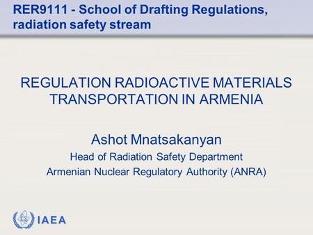 IAEA REGULATION RADIOACTIVE MATERIALS TRANSPORTATION IN ARMENIA Ashot Mnatsakanyan Head of Radiation Safety Department Armenian Nuclear Regulatory Authority.