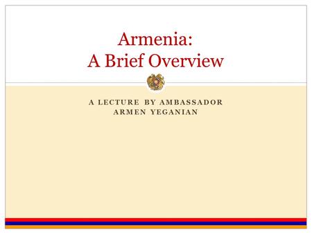 A LECTURE BY AMBASSADOR ARMEN YEGANIAN Armenia: A Brief Overview.