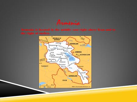 Armenia Armenia is located in the middle east right above Iran and to the right of turkey.