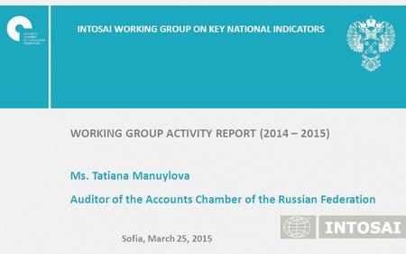 INTOSAI WORKING GROUP ON KEY NATIONAL INDICATORS WORKING GROUP ACTIVITY REPORT (2014 – 2015) Ms. Tatiana Manuylova Auditor of the Accounts Chamber of the.