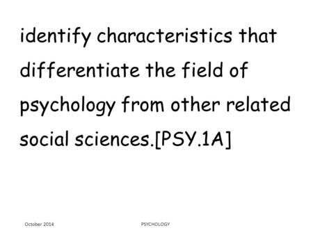 Identify characteristics that differentiate the field of psychology from other related social sciences.[PSY.1A] October 2014 PSYCHOLOGY.