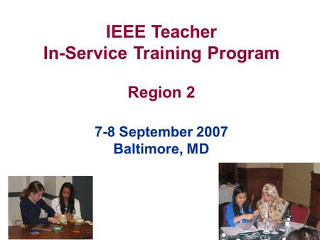 IEEE Teacher In-Service Training Program Region 2 7-8 September 2007 Baltimore, MD.