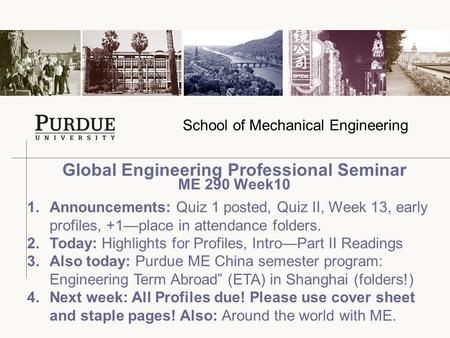 School of Mechanical Engineering Global Engineering Professional Seminar ME 290 Week10 1.Announcements: Quiz 1 posted, Quiz II, Week 13, early profiles,