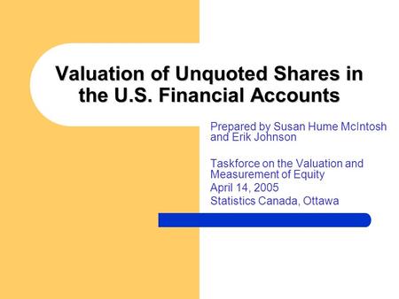 Valuation of Unquoted Shares in the U.S. Financial Accounts Prepared by Susan Hume McIntosh and Erik Johnson Taskforce on the Valuation and Measurement.