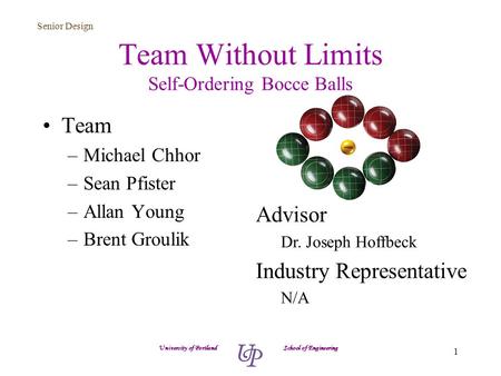 Senior Design 1 Team Without Limits Self-Ordering Bocce Balls Team –Michael Chhor –Sean Pfister –Allan Young –Brent Groulik University of Portland School.