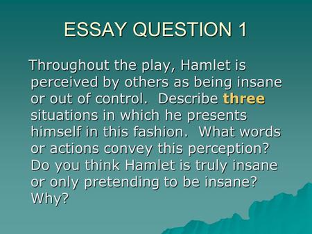 ESSAY QUESTION 1 Throughout the play, Hamlet is perceived by others as being insane or out of control. Describe three situations in which he presents himself.