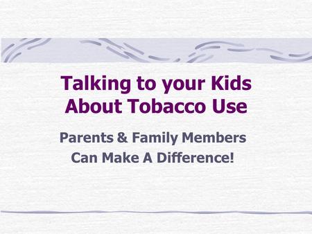Talking to your Kids About Tobacco Use Parents & Family Members Can Make A Difference!