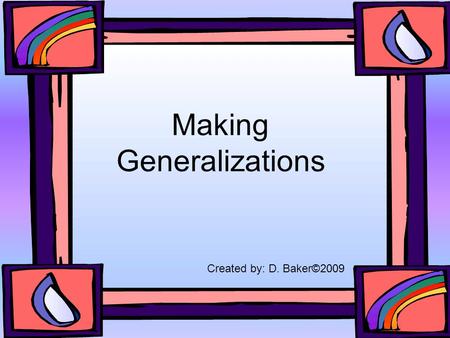 Making Generalizations Created by: D. Baker©2009.