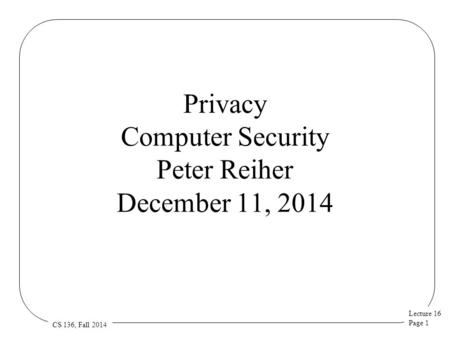 Lecture 16 Page 1 CS 136, Fall 2014 Privacy Computer Security Peter Reiher December 11, 2014.