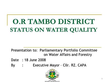 1 O.R TAMBO DISTRICT STATUS ON WATER QUALITY Presentation to: Parliamentary Portfolio Committee on Water Affairs and Forestry Date: 18 June 2008 By: Executive.