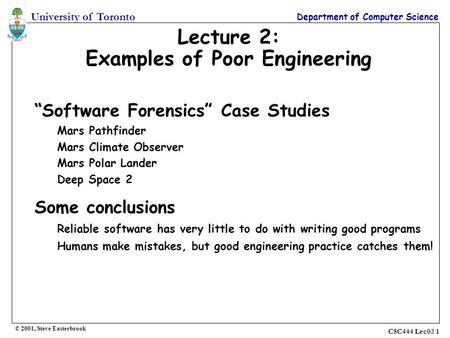 University of Toronto Department of Computer Science CSC444 Lec02 1 Lecture 2: Examples of Poor Engineering “Software Forensics” Case Studies Mars Pathfinder.