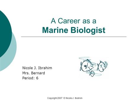 A Career as a Marine Biologist Nicole J. Ibrahim Mrs. Bernard Period: 6 Copyright 2007 © Nicole J. Ibrahim.