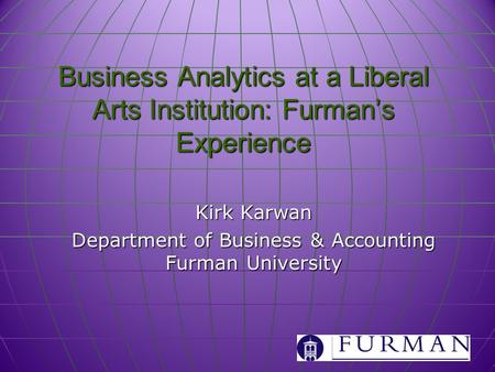 Business Analytics at a Liberal Arts Institution: Furman’s Experience Kirk Karwan Department of Business & Accounting Furman University.