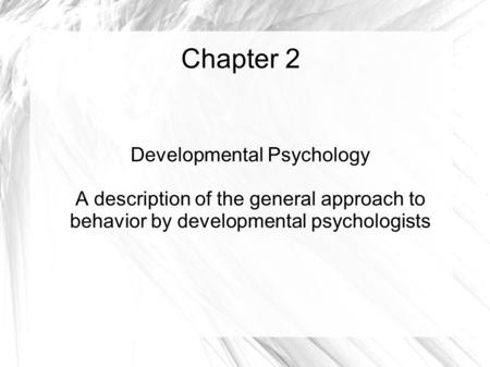 Chapter 2 Developmental Psychology A description of the general approach to behavior by developmental psychologists.