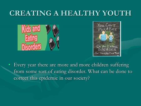 CREATING A HEALTHY YOUTH Every year there are more and more children suffering from some sort of eating disorder. What can be done to correct this epidemic.