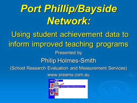Port Phillip/Bayside Network: Using student achievement data to inform improved teaching programs Presented by Philip Holmes-Smith (School Research Evaluation.