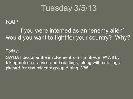 Tuesday 3/5/13 RAP If you were interned as an “enemy alien” would you want to fight for your country? Why? Today: SWBAT describe the involvement of minorities.