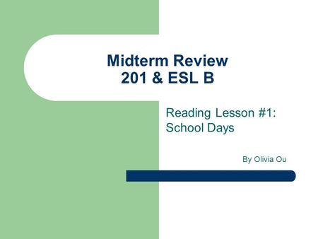 Midterm Review 201 & ESL B Reading Lesson #1: School Days By Olivia Ou.