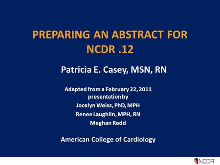 PREPARING AN ABSTRACT FOR NCDR.12 Adapted from a February 22, 2011 presentation by Jocelyn Weiss, PhD, MPH Renee Laughlin, MPH, RN Meghan Redd American.
