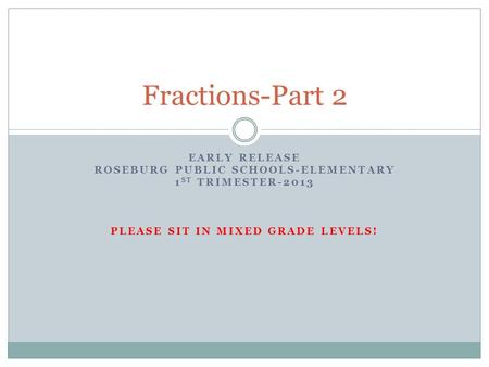 EARLY RELEASE ROSEBURG PUBLIC SCHOOLS-ELEMENTARY 1 ST TRIMESTER-2013 PLEASE SIT IN MIXED GRADE LEVELS! Fractions-Part 2.
