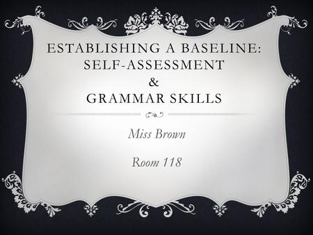 ESTABLISHING A BASELINE: SELF-ASSESSMENT & GRAMMAR SKILLS Miss Brown Room 118.