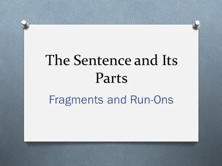 The Sentence and Its Parts Fragments and Run-Ons.