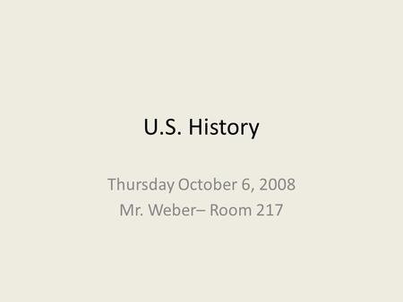 U.S. History Thursday October 6, 2008 Mr. Weber– Room 217.
