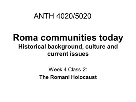 Roma communities today Historical background, culture and current issues Week 4 Class 2: The Romani Holocaust ANTH 4020/5020.